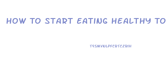 How To Start Eating Healthy To Lose Weight