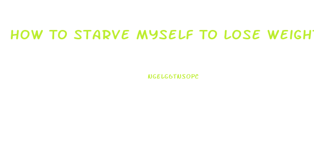 How To Starve Myself To Lose Weight