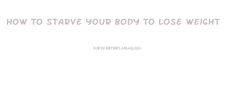 How To Starve Your Body To Lose Weight