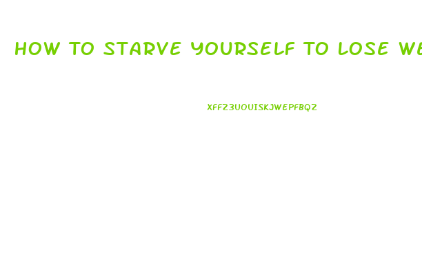 How To Starve Yourself To Lose Weight