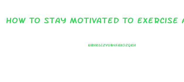 How To Stay Motivated To Exercise And Lose Weight
