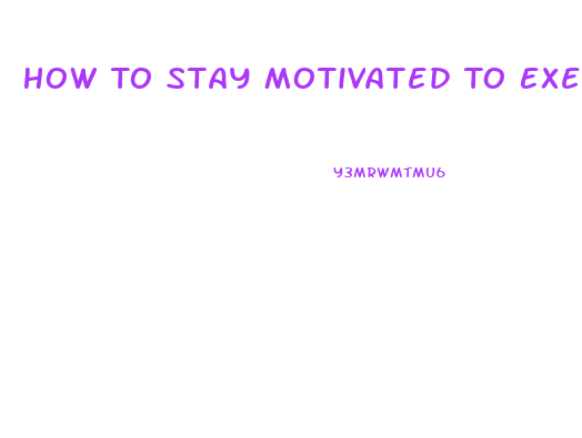 How To Stay Motivated To Exercise And Lose Weight