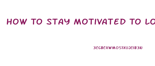 How To Stay Motivated To Lose Weight