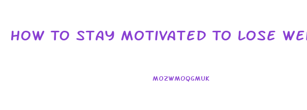 How To Stay Motivated To Lose Weight