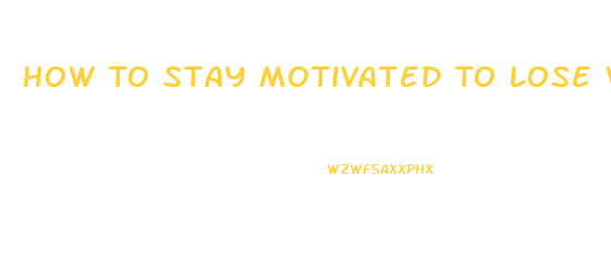 How To Stay Motivated To Lose Weight