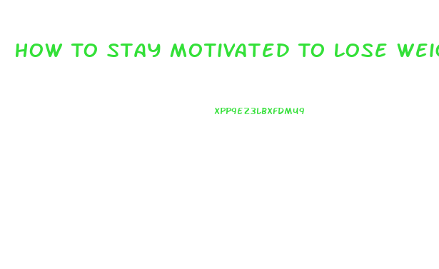 How To Stay Motivated To Lose Weight