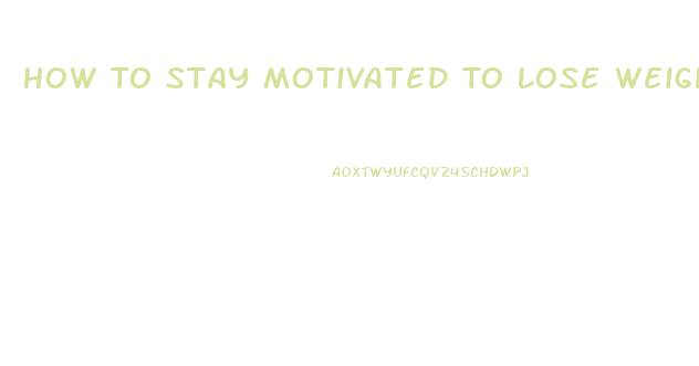 How To Stay Motivated To Lose Weight