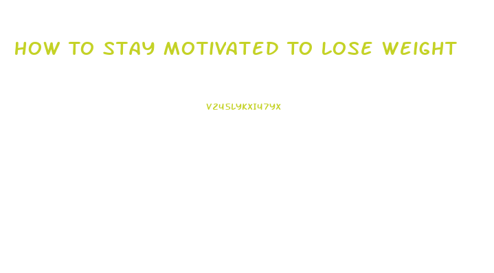 How To Stay Motivated To Lose Weight
