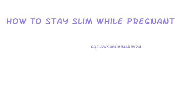 How To Stay Slim While Pregnant