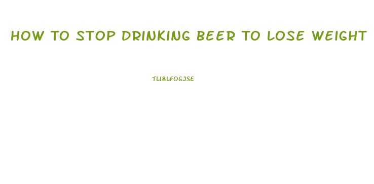 How To Stop Drinking Beer To Lose Weight