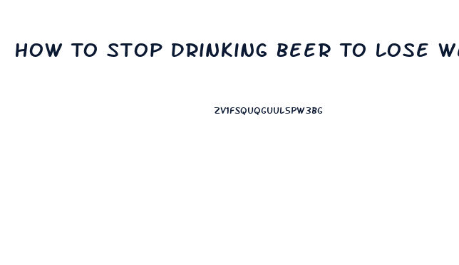 How To Stop Drinking Beer To Lose Weight