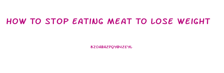 How To Stop Eating Meat To Lose Weight