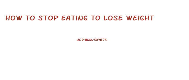 How To Stop Eating To Lose Weight