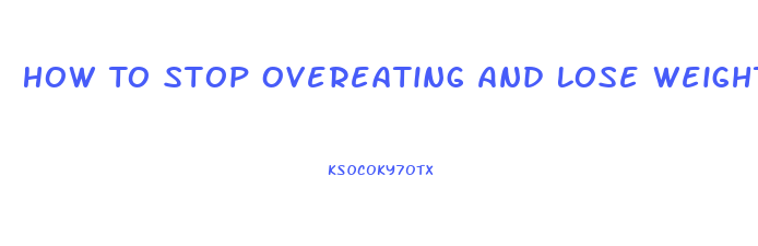 How To Stop Overeating And Lose Weight