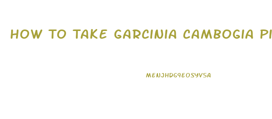 How To Take Garcinia Cambogia Pills For Weight Loss