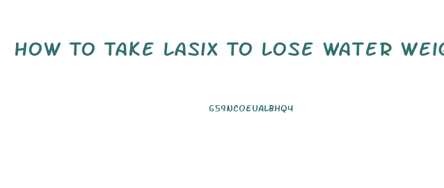 How To Take Lasix To Lose Water Weight