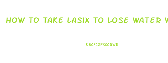 How To Take Lasix To Lose Water Weight