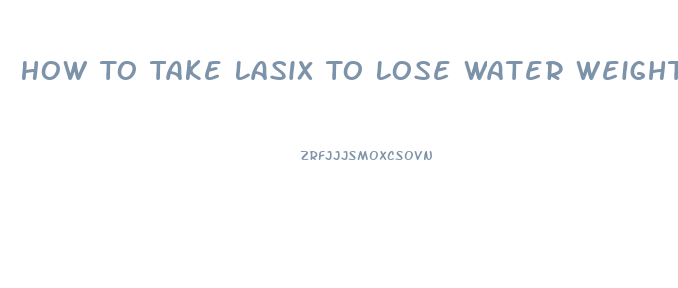 How To Take Lasix To Lose Water Weight