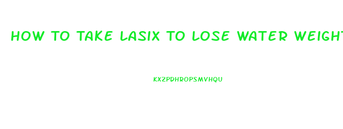 How To Take Lasix To Lose Water Weight