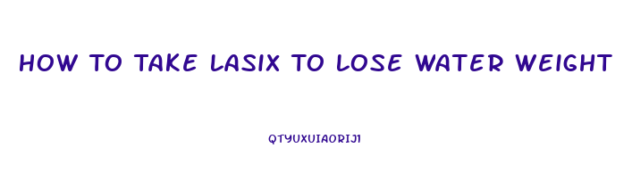 How To Take Lasix To Lose Water Weight