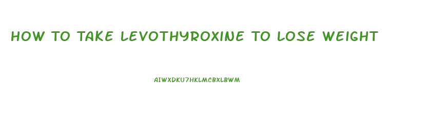 How To Take Levothyroxine To Lose Weight