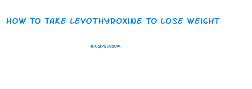 How To Take Levothyroxine To Lose Weight
