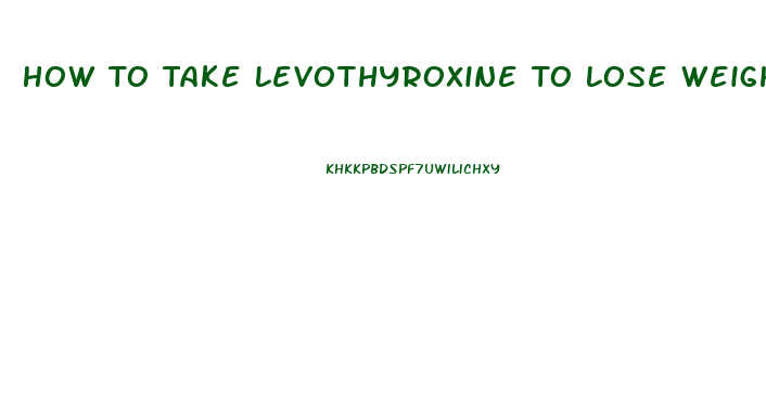 How To Take Levothyroxine To Lose Weight