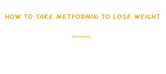 How To Take Metformin To Lose Weight