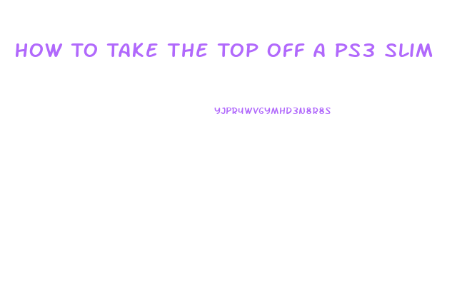 How To Take The Top Off A Ps3 Slim