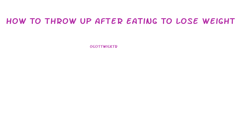 How To Throw Up After Eating To Lose Weight