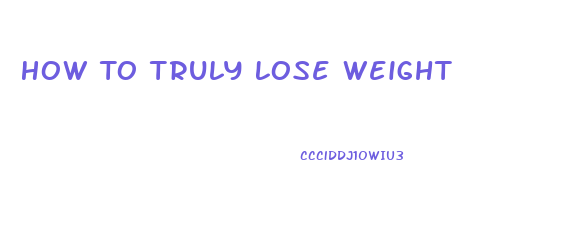 How To Truly Lose Weight