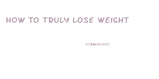 How To Truly Lose Weight