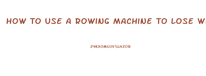 How To Use A Rowing Machine To Lose Weight