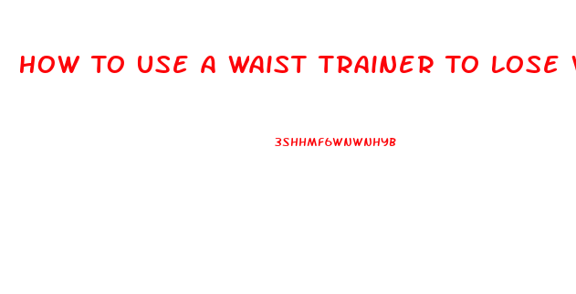 How To Use A Waist Trainer To Lose Weight