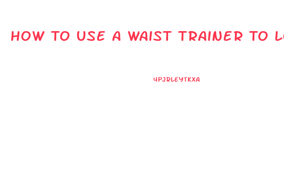 How To Use A Waist Trainer To Lose Weight