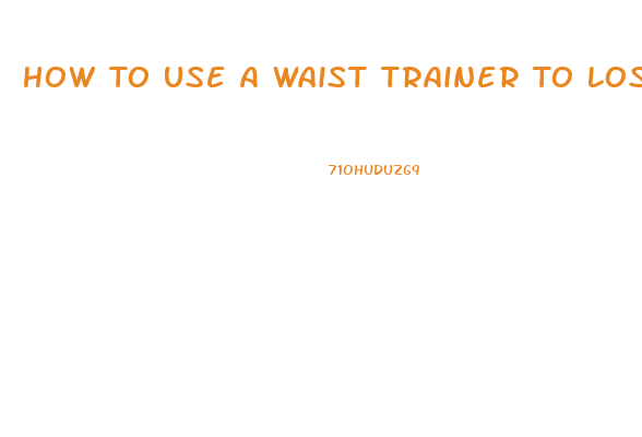 How To Use A Waist Trainer To Lose Weight