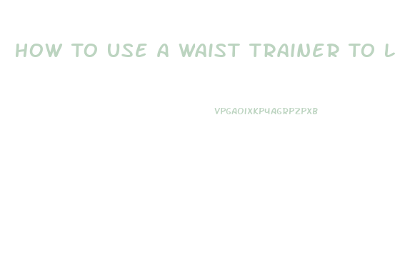 How To Use A Waist Trainer To Lose Weight