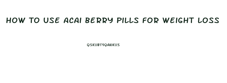 How To Use Acai Berry Pills For Weight Loss