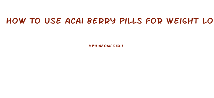 How To Use Acai Berry Pills For Weight Loss