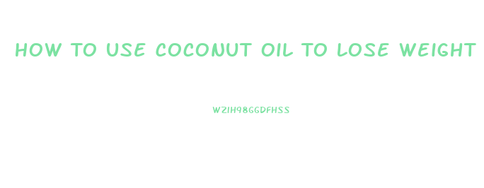 How To Use Coconut Oil To Lose Weight