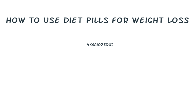 How To Use Diet Pills For Weight Loss