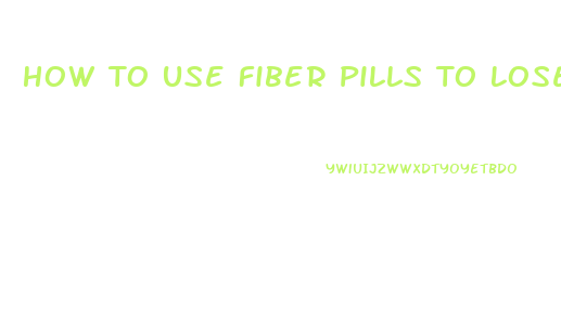 How To Use Fiber Pills To Lose Weight