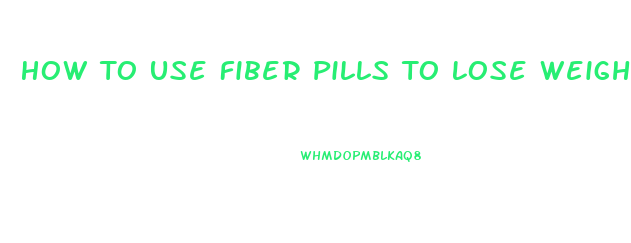 How To Use Fiber Pills To Lose Weight
