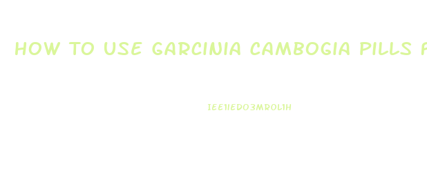 How To Use Garcinia Cambogia Pills For Weight Loss