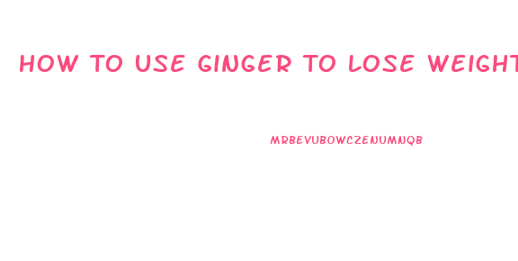 How To Use Ginger To Lose Weight