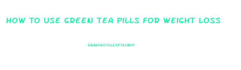 How To Use Green Tea Pills For Weight Loss