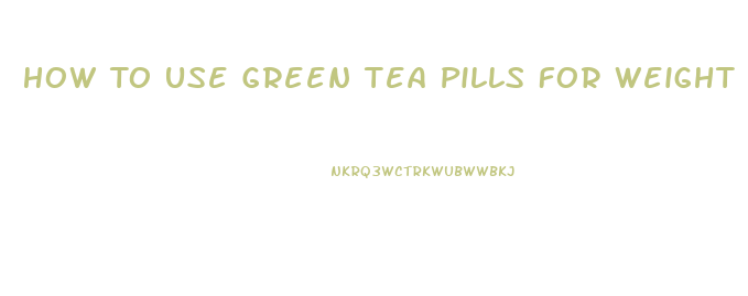 How To Use Green Tea Pills For Weight Loss
