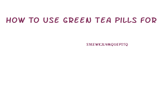 How To Use Green Tea Pills For Weight Loss