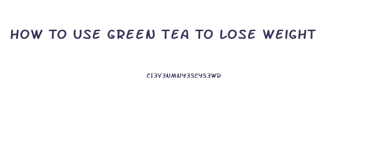 How To Use Green Tea To Lose Weight