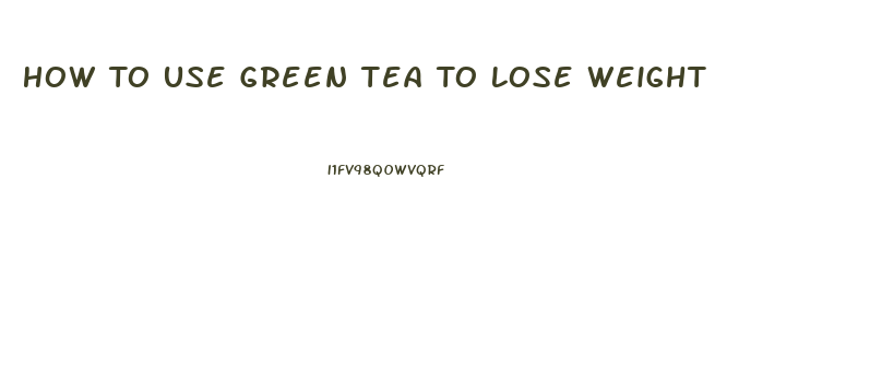 How To Use Green Tea To Lose Weight